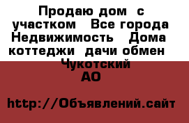 Продаю дом, с участком - Все города Недвижимость » Дома, коттеджи, дачи обмен   . Чукотский АО